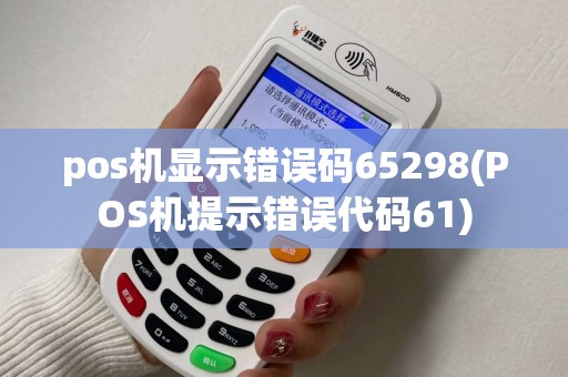 pos机显示错误码65298(POS机提示错误代码61)