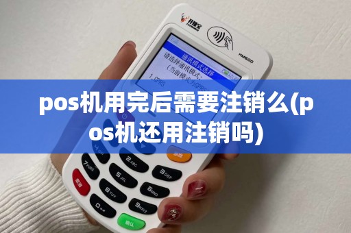 pos机用完后需要注销么(pos机还用注销吗)