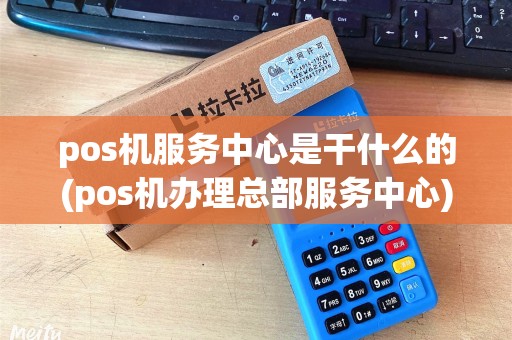 pos机服务中心是干什么的(pos机办理总部服务中心)