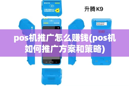 pos机推广怎么赚钱(pos机如何推广方案和策略)