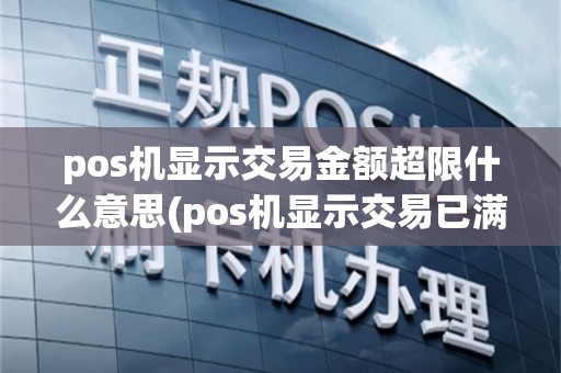 pos机显示交易金额超限什么意思(pos机显示交易已满请先结算)