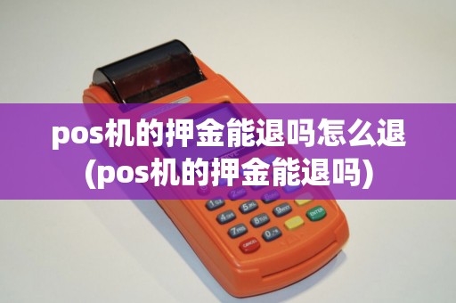 pos机的押金能退吗怎么退(pos机的押金能退吗)