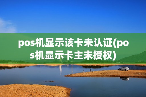 pos机显示该卡未认证(pos机显示卡主未授权)