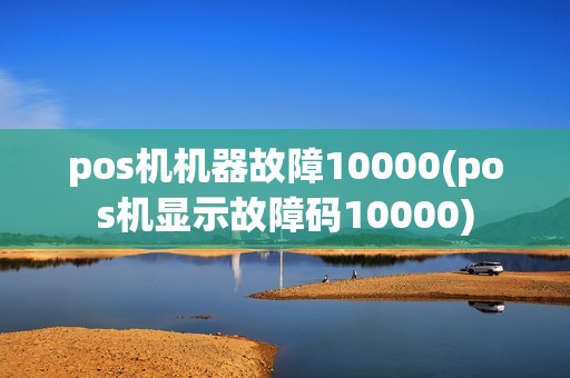 pos机机器故障10000(pos机显示故障码10000)