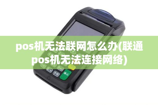 pos机无法联网怎么办(联通pos机无法连接网络)