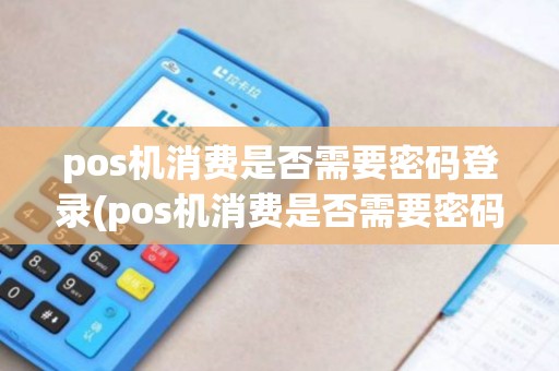 pos机消费是否需要密码登录(pos机消费是否需要密码)