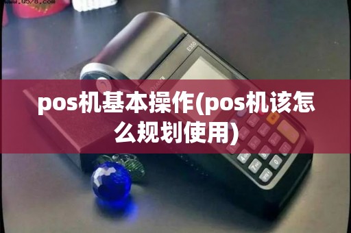 pos机基本操作(pos机该怎么规划使用)