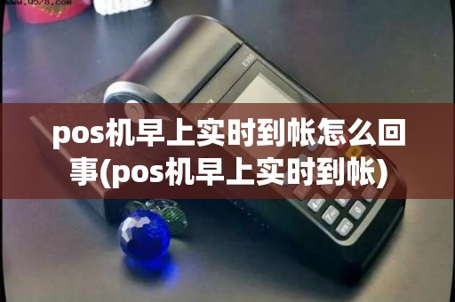 pos机早上实时到帐怎么回事(pos机早上实时到帐)
