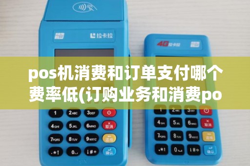 pos机消费和订单支付哪个费率低(订购业务和消费pos机)