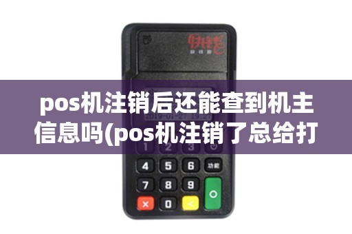pos机注销后还能查到机主信息吗(pos机注销了总给打电话)