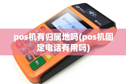 pos机有归属地吗(pos机固定电话有用吗)