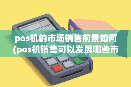 pos机的市场销售前景如何(pos机销售可以发展哪些市场)