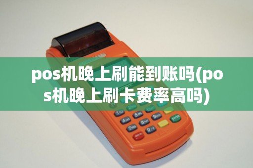 pos机晚上刷能到账吗(pos机晚上刷卡费率高吗)