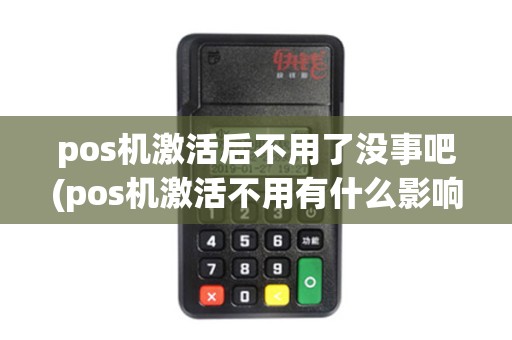 pos机激活后不用了没事吧(pos机激活不用有什么影响)