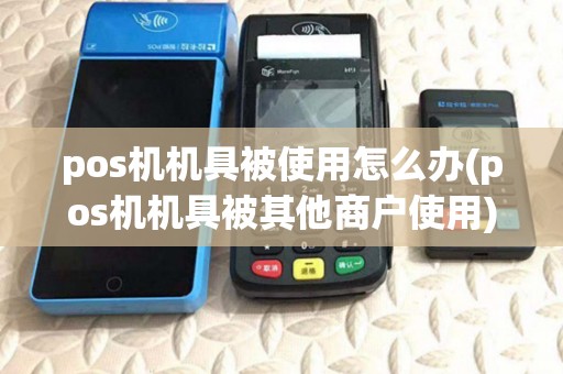 pos机机具被使用怎么办(pos机机具被其他商户使用)