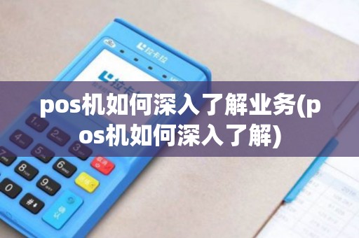 pos机如何深入了解业务(pos机如何深入了解)