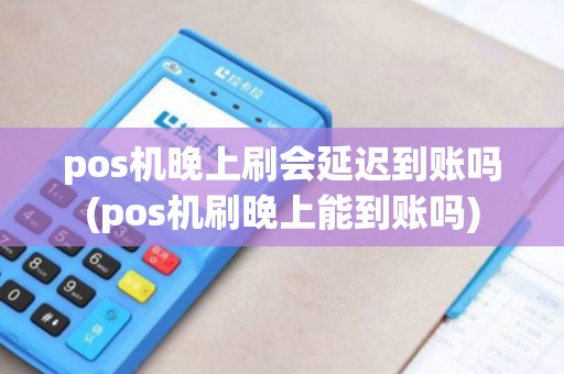 pos机晚上刷会延迟到账吗(pos机刷晚上能到账吗)