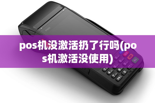 pos机没激活扔了行吗(pos机激活没使用)