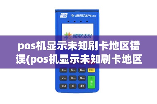 pos机显示未知刷卡地区错误(pos机显示未知刷卡地区)