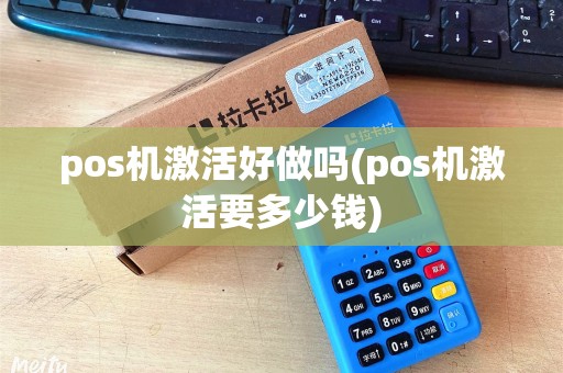 pos机激活好做吗(pos机激活要多少钱)