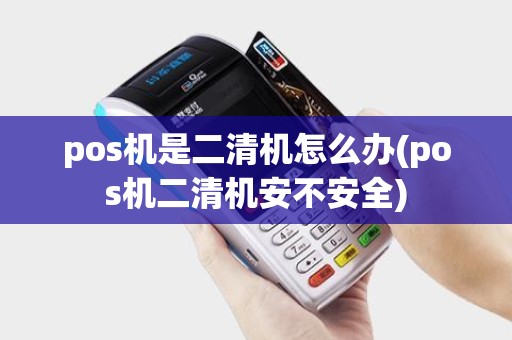 pos机是二清机怎么办(pos机二清机安不安全)