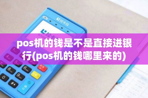 pos机的钱是不是直接进银行(pos机的钱哪里来的)