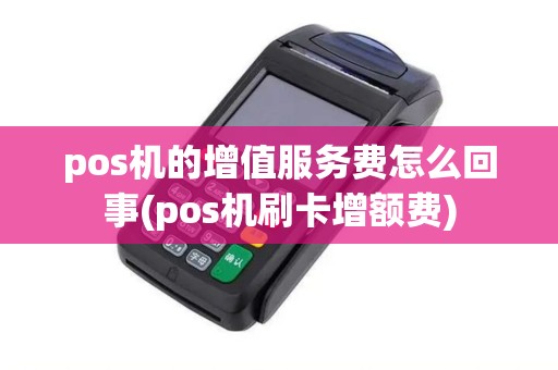 pos机的增值服务费怎么回事(pos机刷卡增额费)