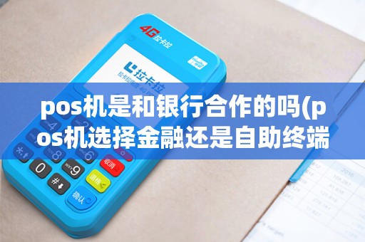pos机是和银行合作的吗(pos机选择金融还是自助终端)