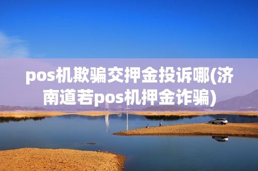pos机欺骗交押金投诉哪(济南道若pos机押金诈骗)