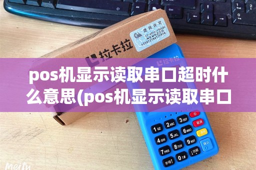 pos机显示读取串口超时什么意思(pos机显示读取串口超时)