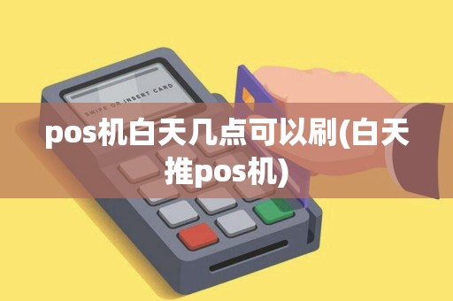pos机白天几点可以刷(白天推pos机)