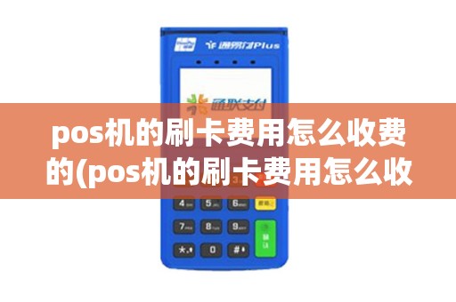 pos机的刷卡费用怎么收费的(pos机的刷卡费用怎么收费)