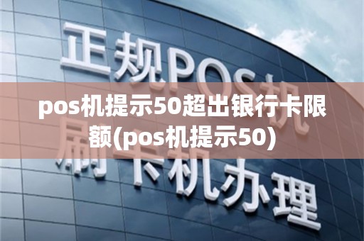 pos机提示50超出银行卡限额(pos机提示50)