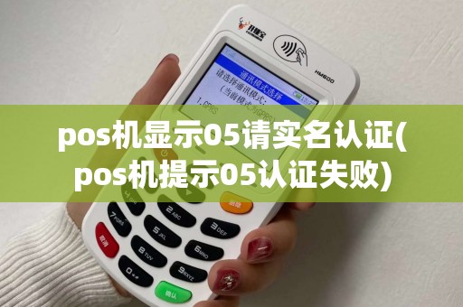 pos机显示05请实名认证(pos机提示05认证失败)