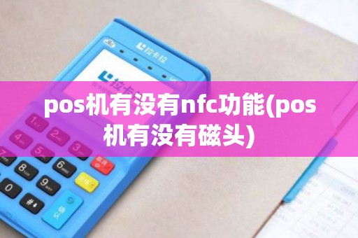 pos机有没有nfc功能(pos机有没有磁头)
