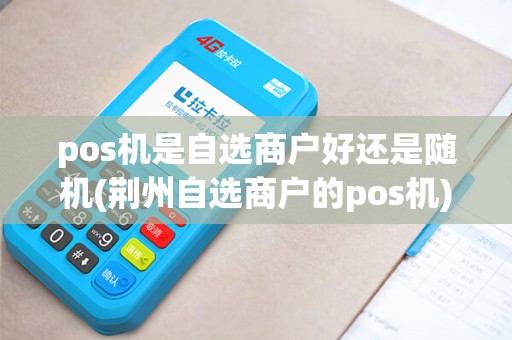 pos机是自选商户好还是随机(荆州自选商户的pos机)