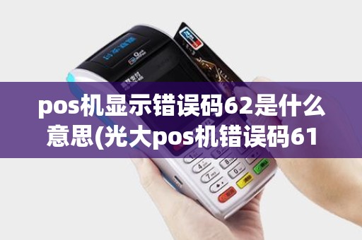 pos机显示错误码62是什么意思(光大pos机错误码61)