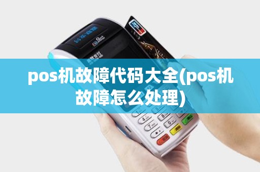 pos机故障代码大全(pos机故障怎么处理)