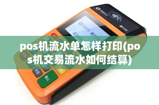 pos机流水单怎样打印(pos机交易流水如何结算)