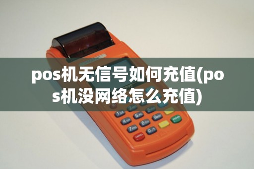pos机无信号如何充值(pos机没网络怎么充值)
