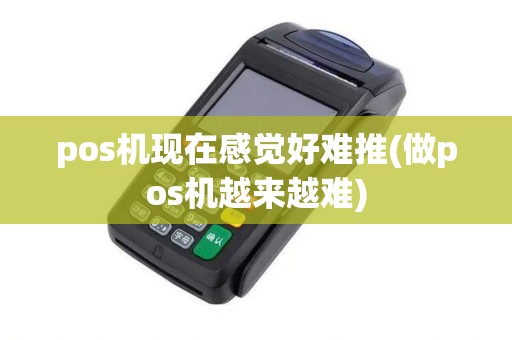 pos机现在感觉好难推(做pos机越来越难)