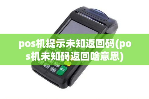 pos机提示未知返回码(pos机未知码返回啥意思)
