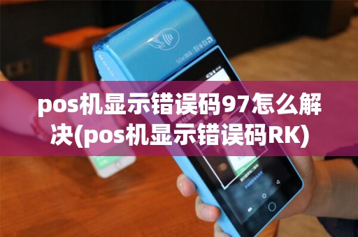 pos机显示错误码97怎么解决(pos机显示错误码RK)