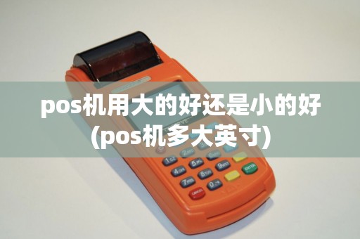 pos机用大的好还是小的好(pos机多大英寸)