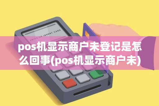pos机显示商户未登记是怎么回事(pos机显示商户未)