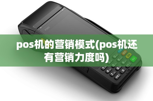 pos机的营销模式(pos机还有营销力度吗)