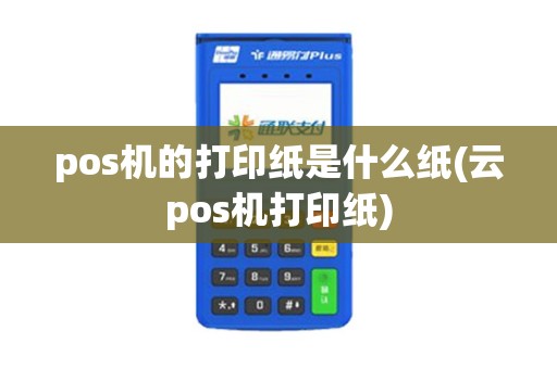 pos机的打印纸是什么纸(云pos机打印纸)