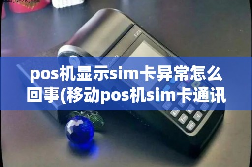 pos机显示sim卡异常怎么回事(移动pos机sim卡通讯异常)