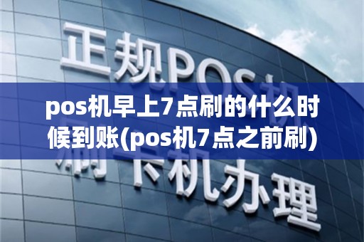 pos机早上7点刷的什么时候到账(pos机7点之前刷)