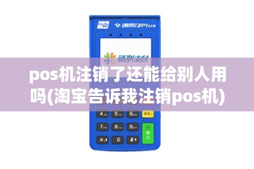 pos机注销了还能给别人用吗(淘宝告诉我注销pos机)